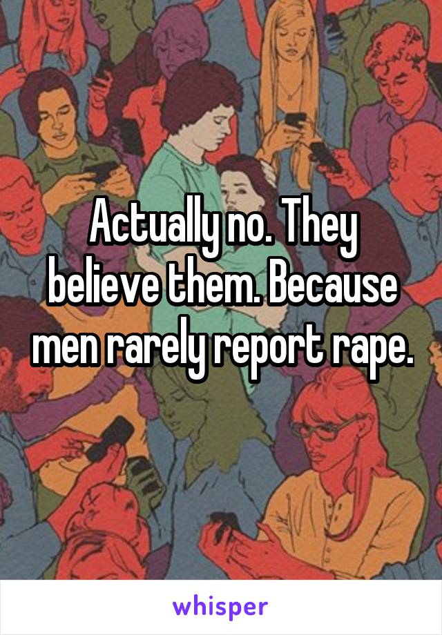 Actually no. They believe them. Because men rarely report rape.  