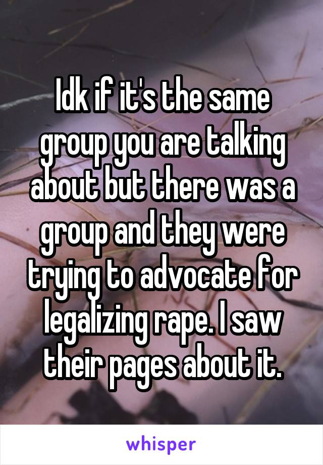 Idk if it's the same group you are talking about but there was a group and they were trying to advocate for legalizing rape. I saw their pages about it.