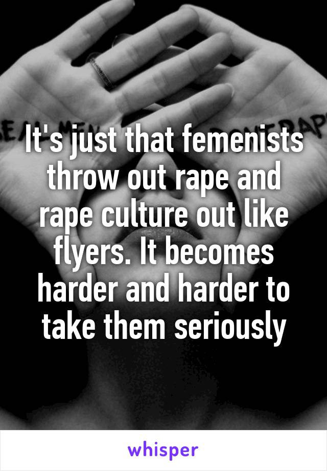 It's just that femenists throw out rape and rape culture out like flyers. It becomes harder and harder to take them seriously