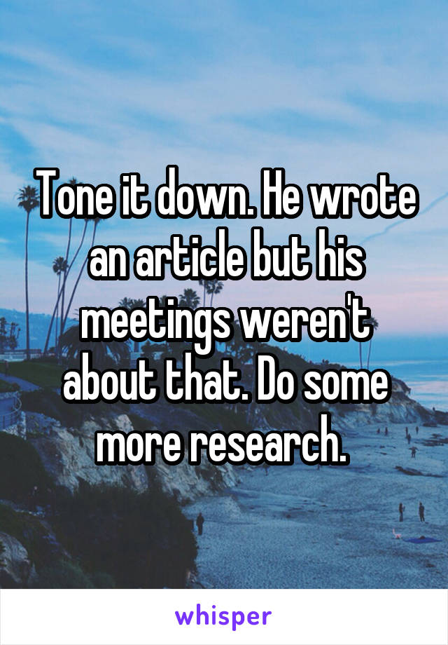 Tone it down. He wrote an article but his meetings weren't about that. Do some more research. 