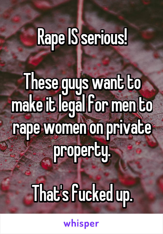 Rape IS serious!

These guys want to make it legal for men to rape women on private property.

That's fucked up.