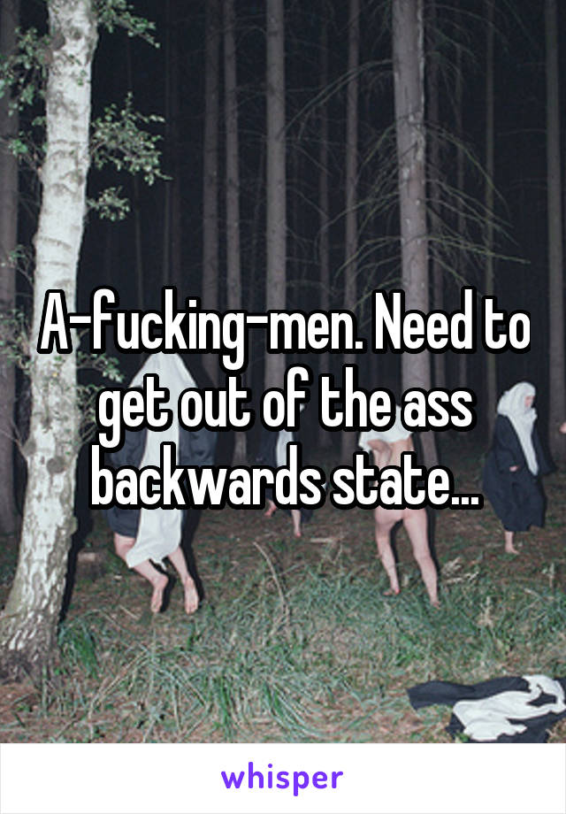 A-fucking-men. Need to get out of the ass backwards state...