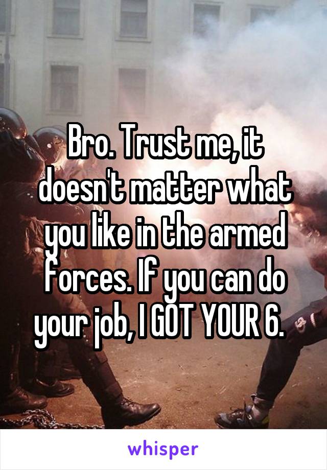 Bro. Trust me, it doesn't matter what you like in the armed forces. If you can do your job, I GOT YOUR 6.  