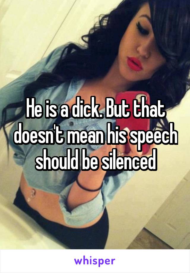 He is a dick. But that doesn't mean his speech should be silenced