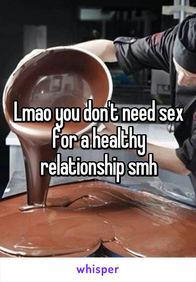 Lmao you don't need sex for a healthy relationship smh