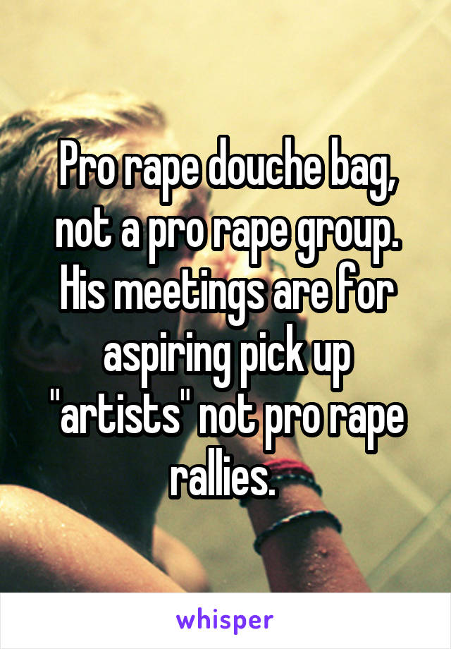 Pro rape douche bag, not a pro rape group. His meetings are for aspiring pick up "artists" not pro rape rallies. 