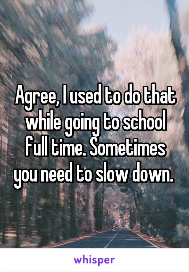Agree, I used to do that while going to school full time. Sometimes you need to slow down. 