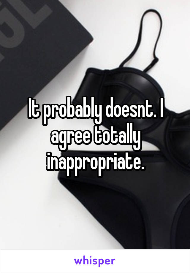 It probably doesnt. I agree totally inappropriate.