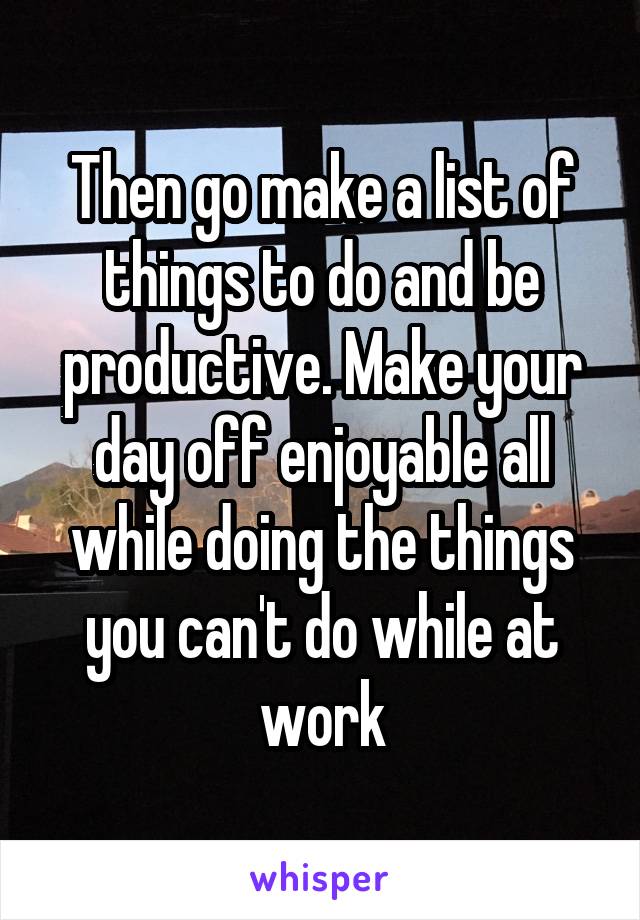Then go make a list of things to do and be productive. Make your day off enjoyable all while doing the things you can't do while at work