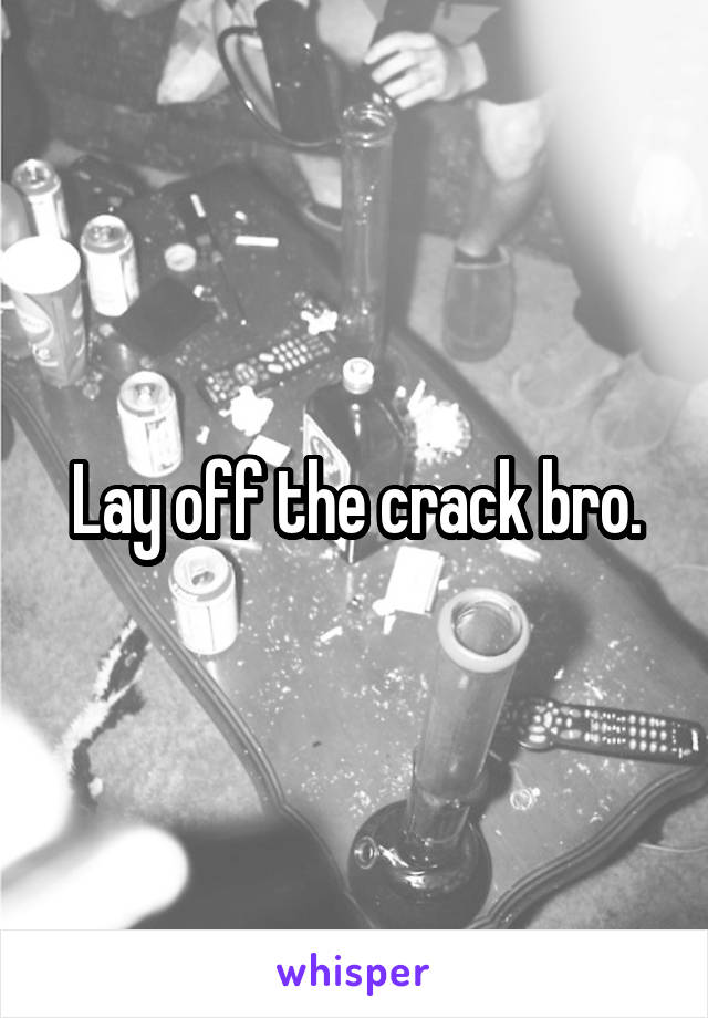 Lay off the crack bro.