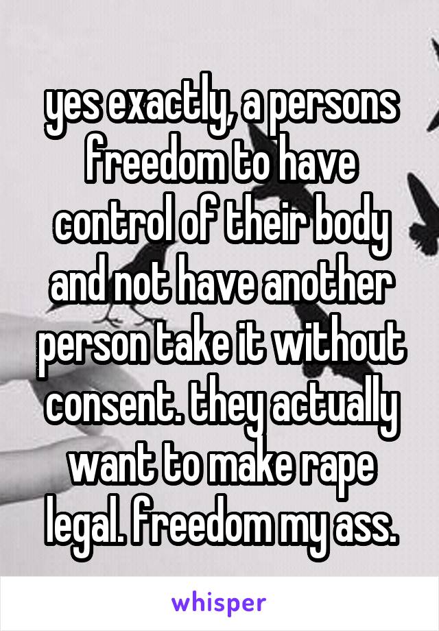 yes exactly, a persons freedom to have control of their body and not have another person take it without consent. they actually want to make rape legal. freedom my ass.