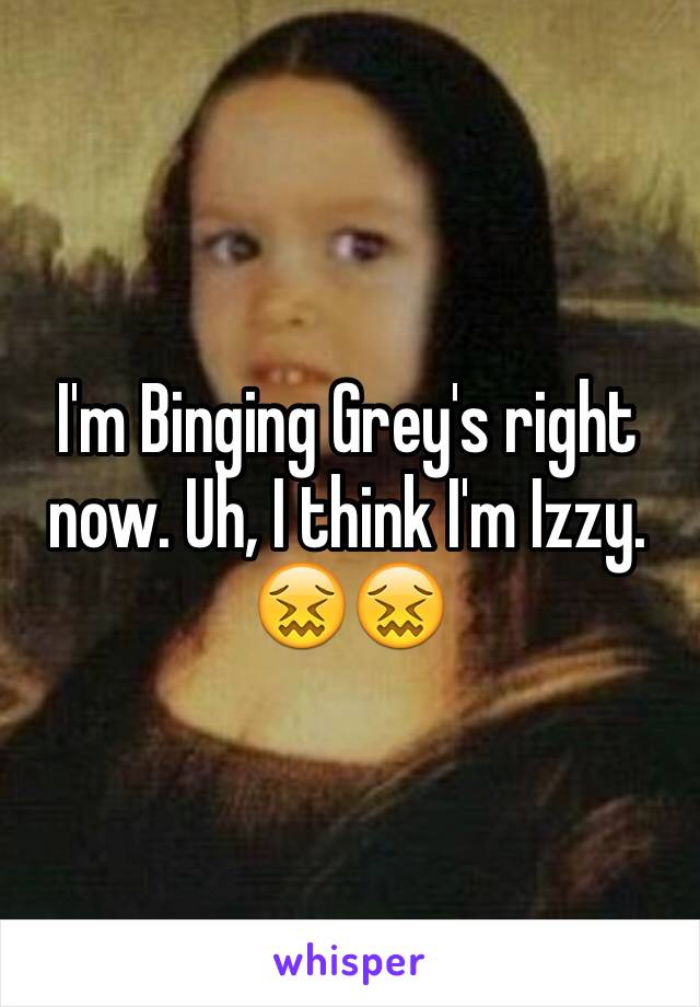 I'm Binging Grey's right now. Uh, I think I'm Izzy. 😖😖