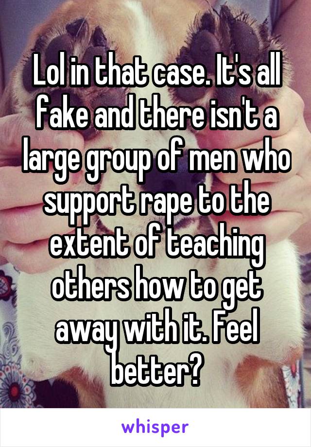 Lol in that case. It's all fake and there isn't a large group of men who support rape to the extent of teaching others how to get away with it. Feel better?