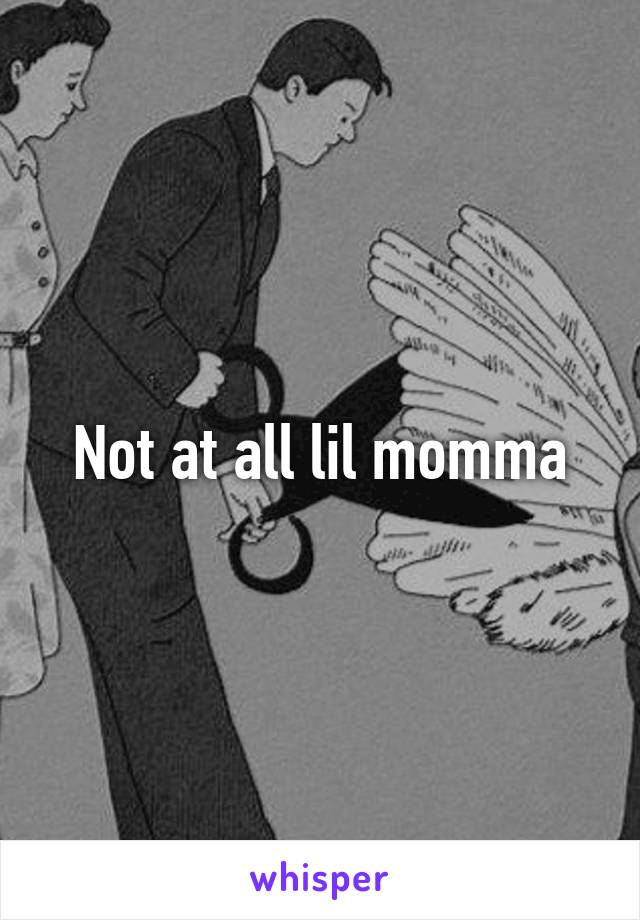 Not at all lil momma