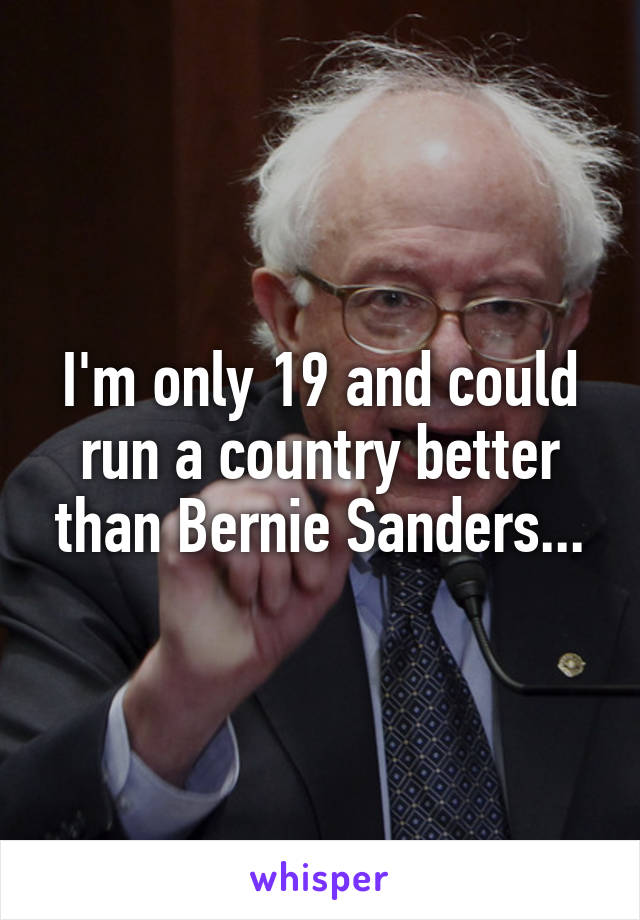 I'm only 19 and could run a country better than Bernie Sanders...