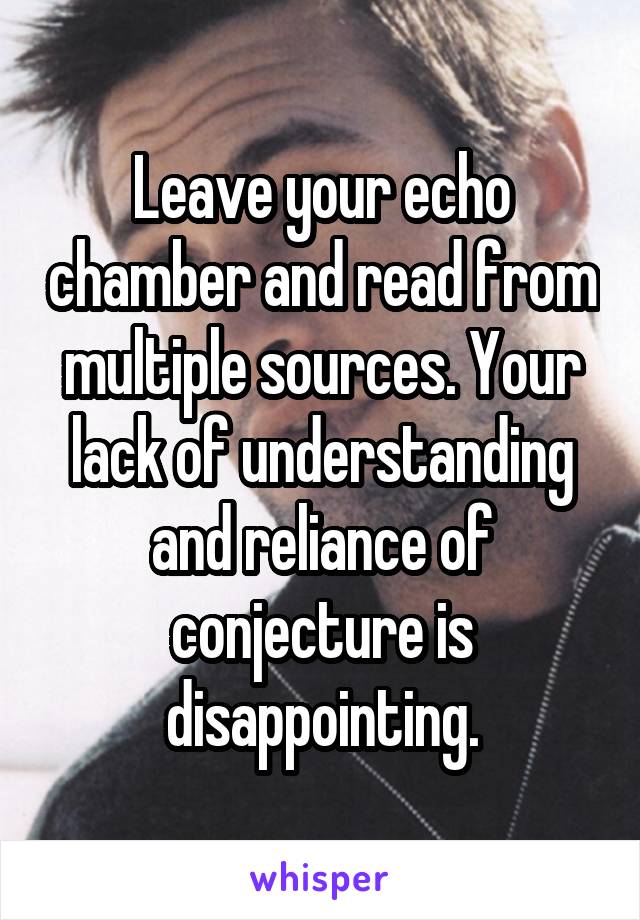 Leave your echo chamber and read from multiple sources. Your lack of understanding and reliance of conjecture is disappointing.