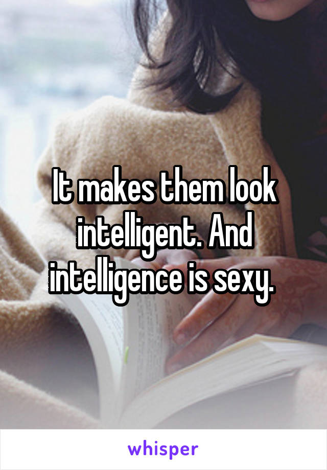 It makes them look intelligent. And intelligence is sexy. 