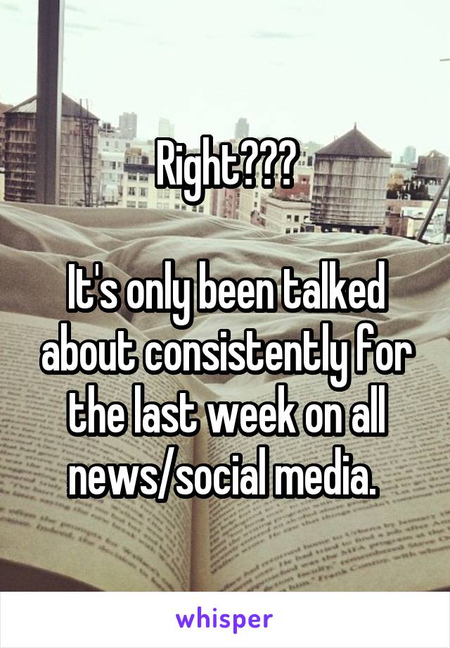 Right???

It's only been talked about consistently for the last week on all news/social media. 