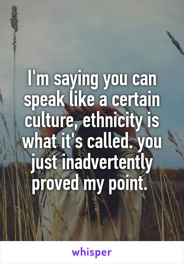 I'm saying you can speak like a certain culture, ethnicity is what it's called. you just inadvertently proved my point. 