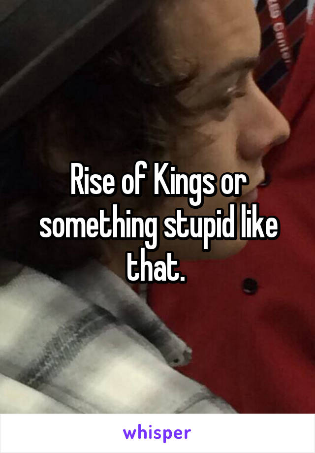 Rise of Kings or something stupid like that. 
