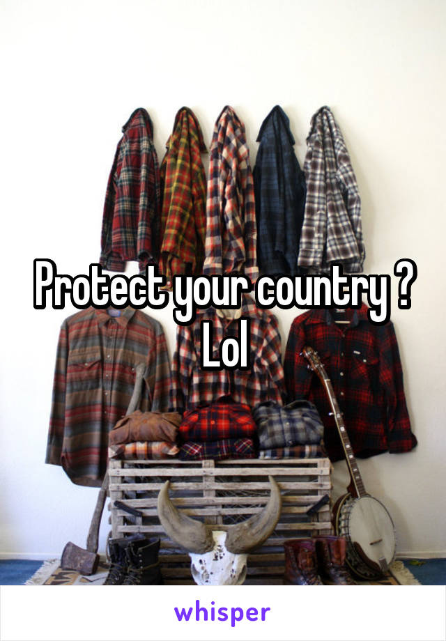 Protect your country ? Lol