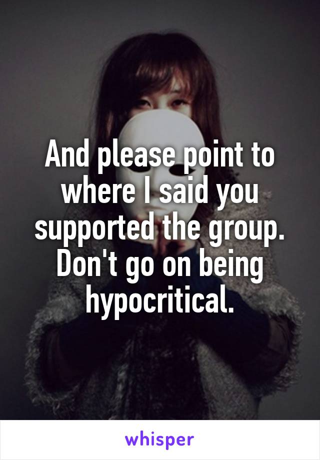 And please point to where I said you supported the group. Don't go on being hypocritical.