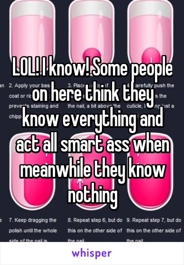 LOL! I know! Some people on here think they know everything and act all smart ass when meanwhile they know nothing