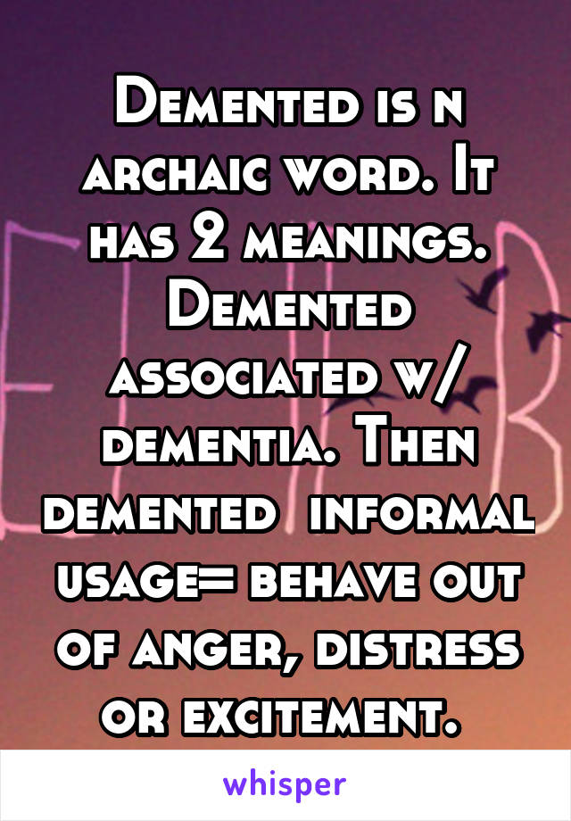 Demented is n archaic word. It has 2 meanings. Demented associated w/ dementia. Then demented  informal usage= behave out of anger, distress or excitement. 