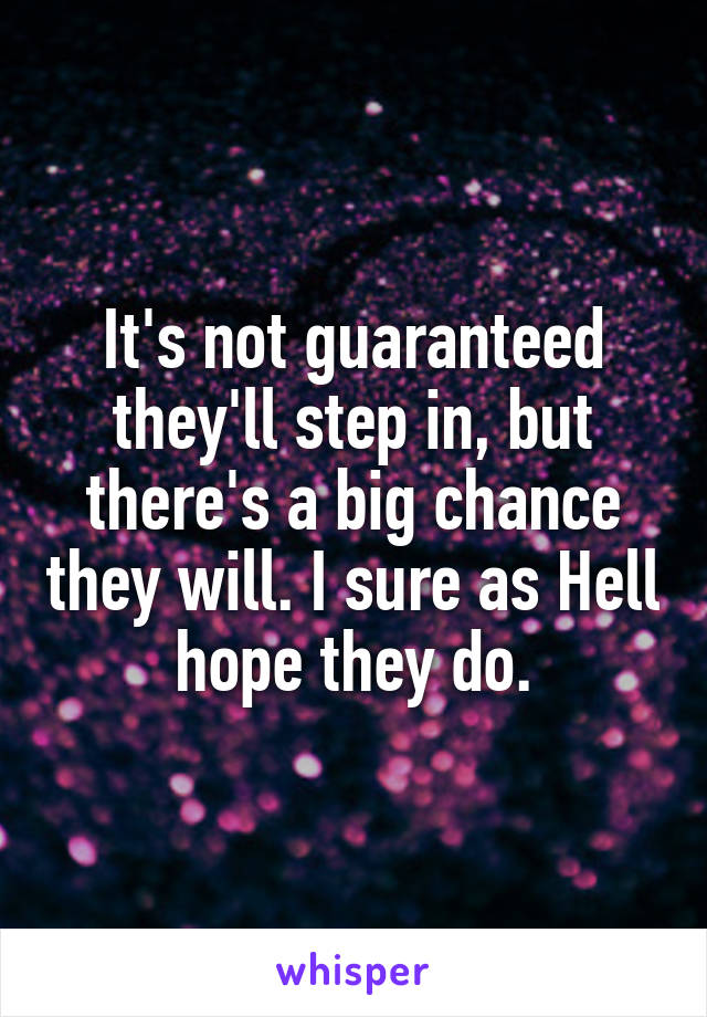 It's not guaranteed they'll step in, but there's a big chance they will. I sure as Hell hope they do.