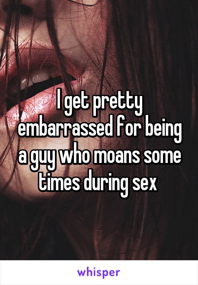 I get pretty embarrassed for being a guy who moans some times during sex 