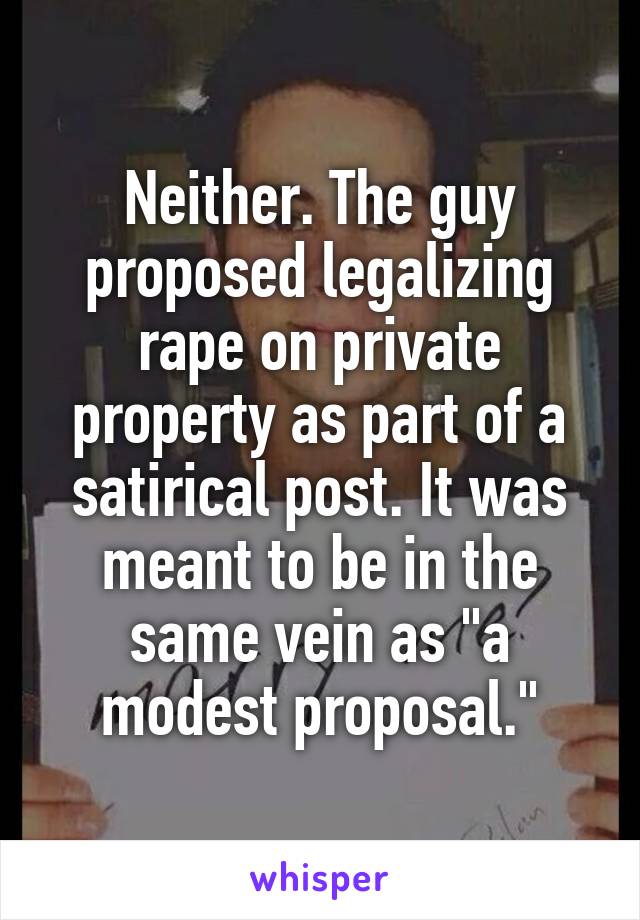 Neither. The guy proposed legalizing rape on private property as part of a satirical post. It was meant to be in the same vein as "a modest proposal."