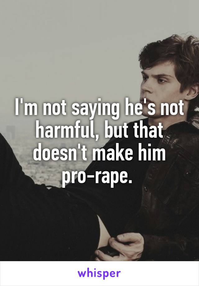 I'm not saying he's not harmful, but that doesn't make him pro-rape. 