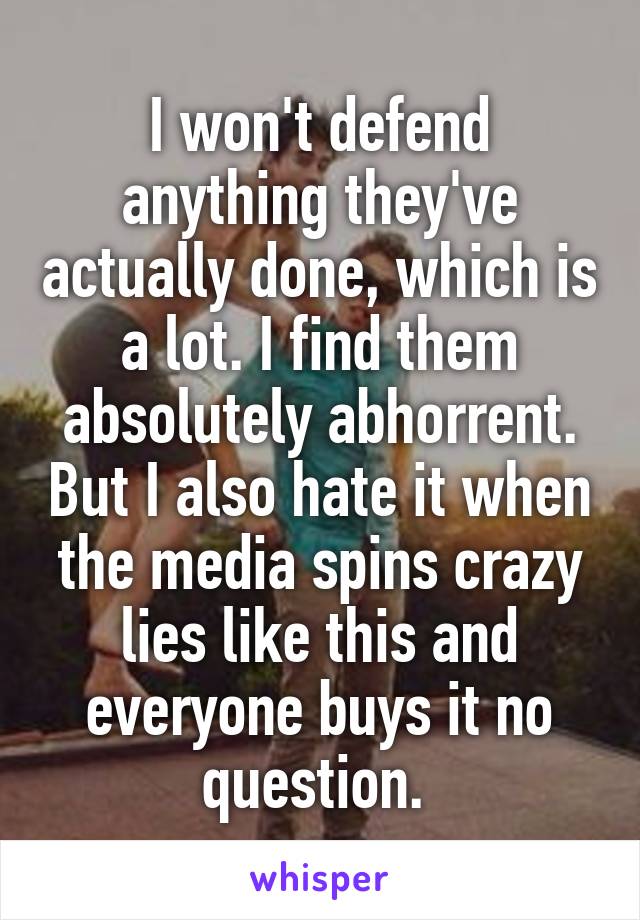 I won't defend anything they've actually done, which is a lot. I find them absolutely abhorrent. But I also hate it when the media spins crazy lies like this and everyone buys it no question. 