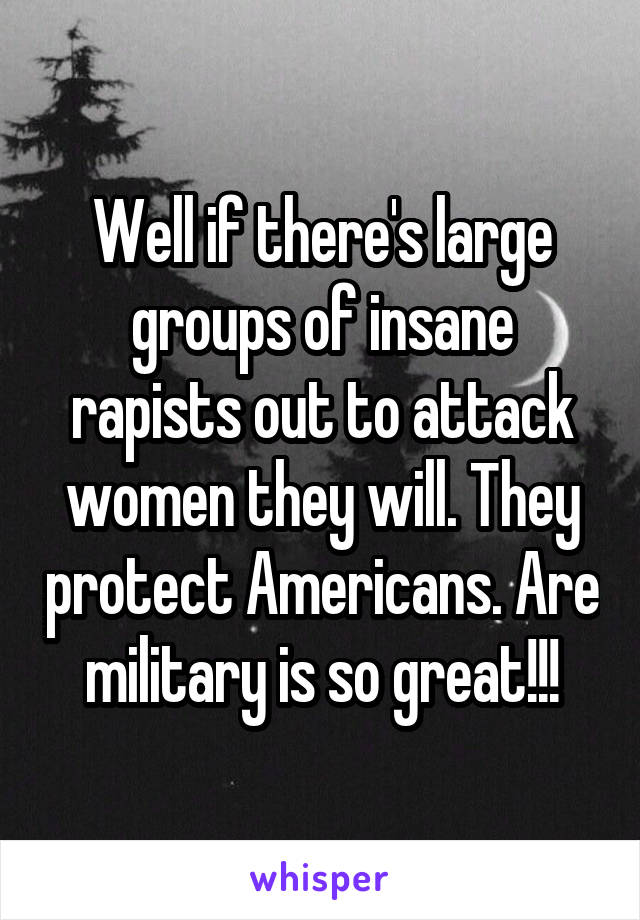 Well if there's large groups of insane rapists out to attack women they will. They protect Americans. Are military is so great!!!