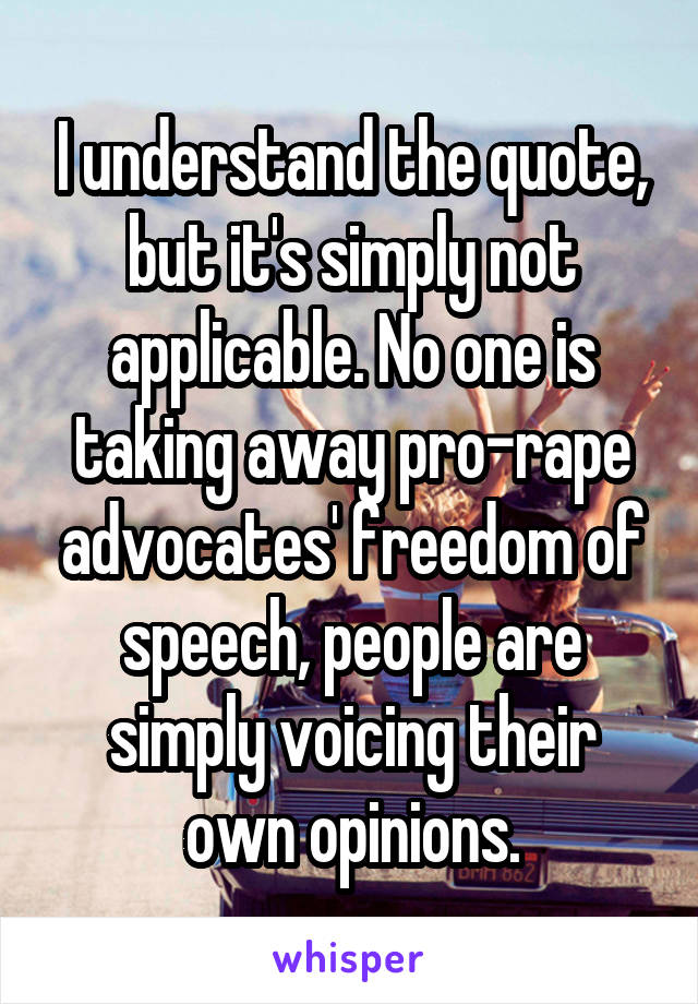 I understand the quote, but it's simply not applicable. No one is taking away pro-rape advocates' freedom of speech, people are simply voicing their own opinions.