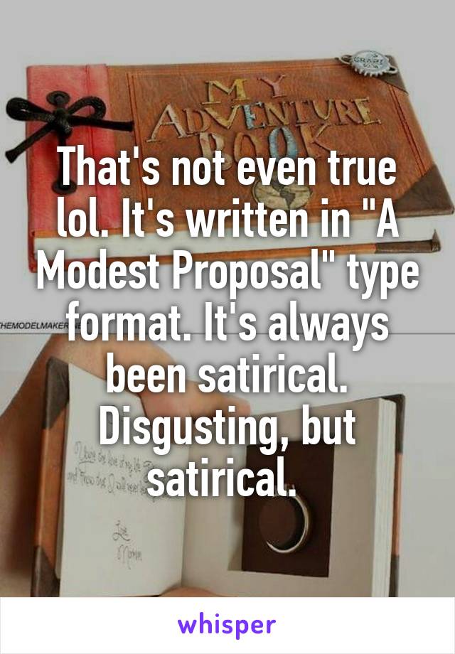 That's not even true lol. It's written in "A Modest Proposal" type format. It's always been satirical. Disgusting, but satirical. 