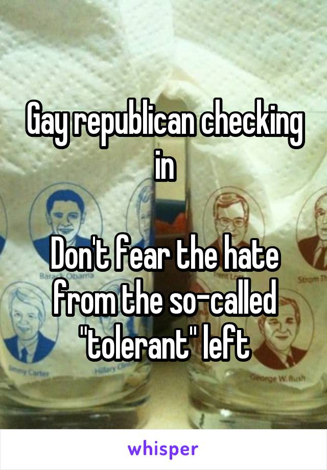 Gay republican checking in

Don't fear the hate from the so-called "tolerant" left