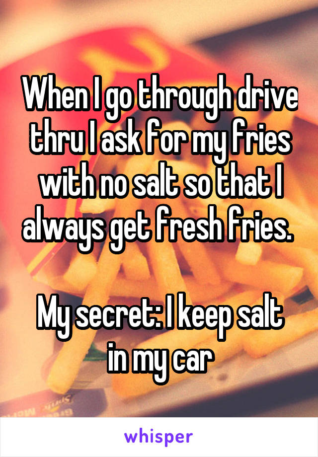 When I go through drive thru I ask for my fries with no salt so that I always get fresh fries. 

My secret: I keep salt in my car