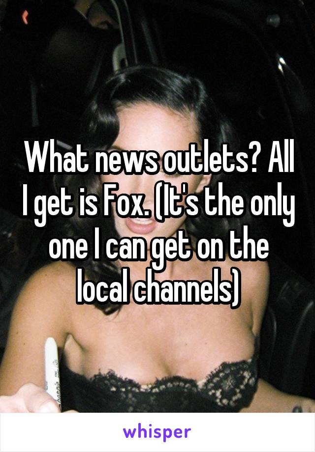 What news outlets? All I get is Fox. (It's the only one I can get on the local channels)