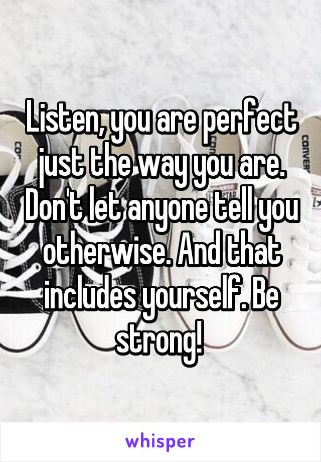 Listen, you are perfect just the way you are. Don't let anyone tell you otherwise. And that includes yourself. Be strong! 