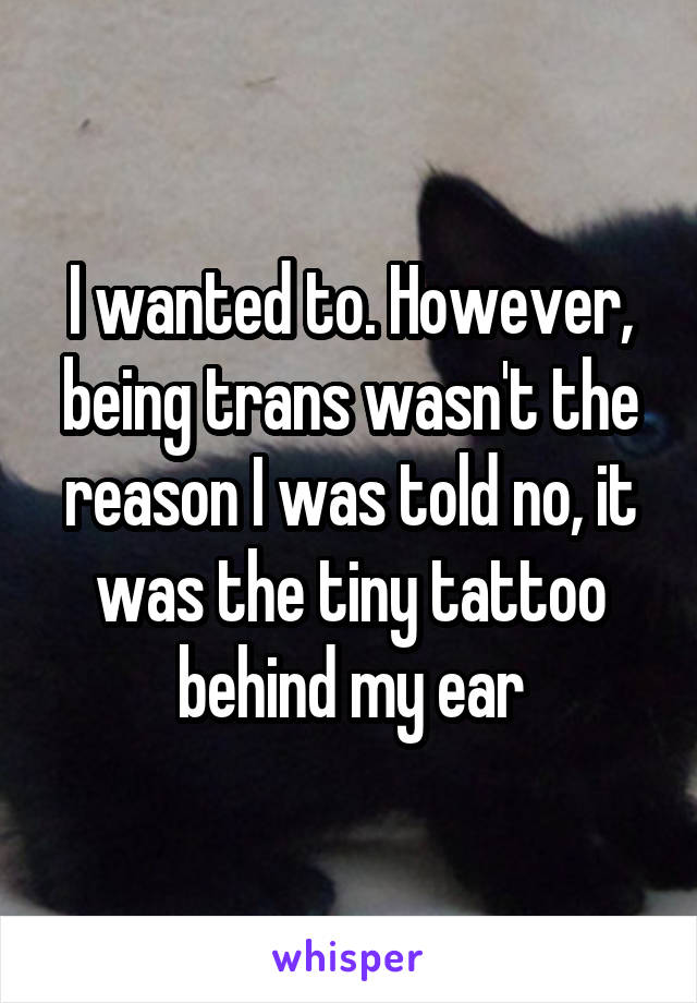 I wanted to. However, being trans wasn't the reason I was told no, it was the tiny tattoo behind my ear
