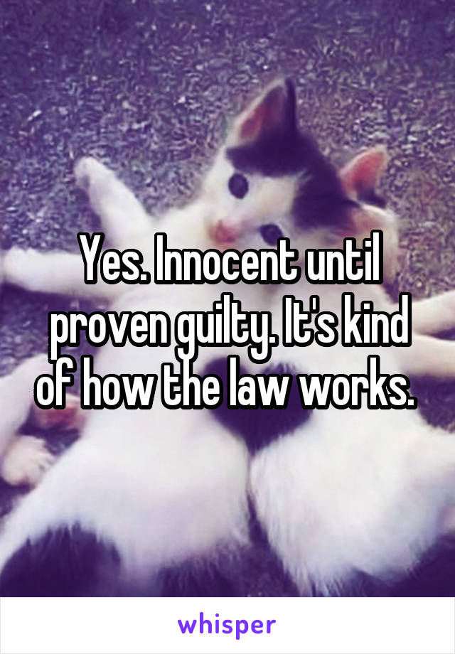 Yes. Innocent until proven guilty. It's kind of how the law works. 