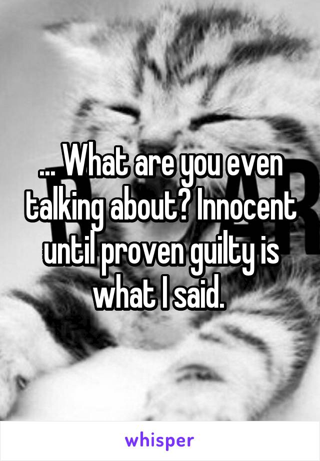 ... What are you even talking about? Innocent until proven guilty is what I said. 