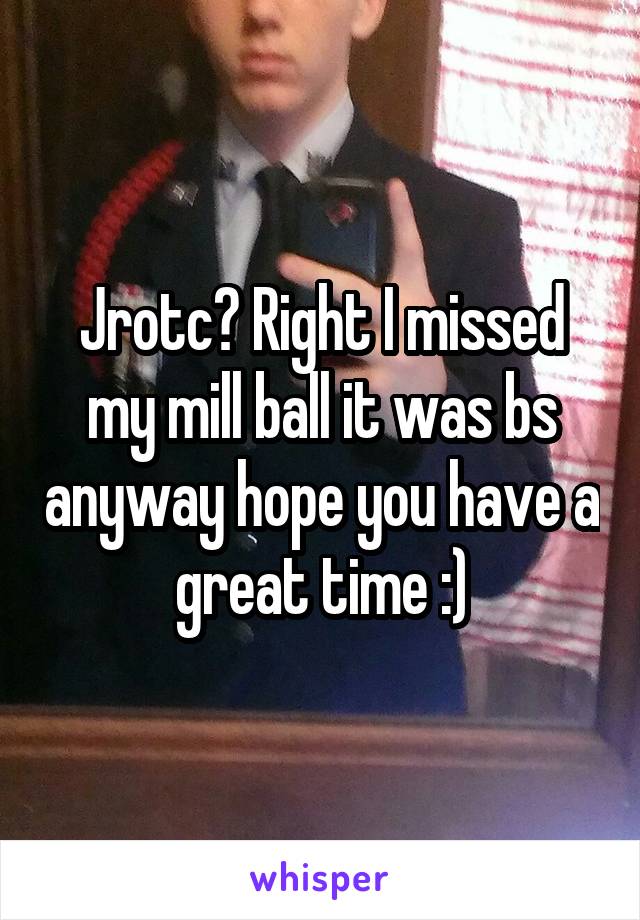 Jrotc? Right I missed my mill ball it was bs anyway hope you have a great time :)