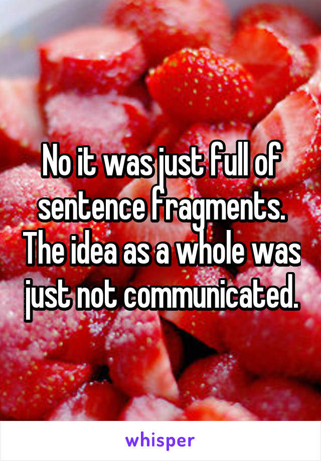 No it was just full of sentence fragments. The idea as a whole was just not communicated.