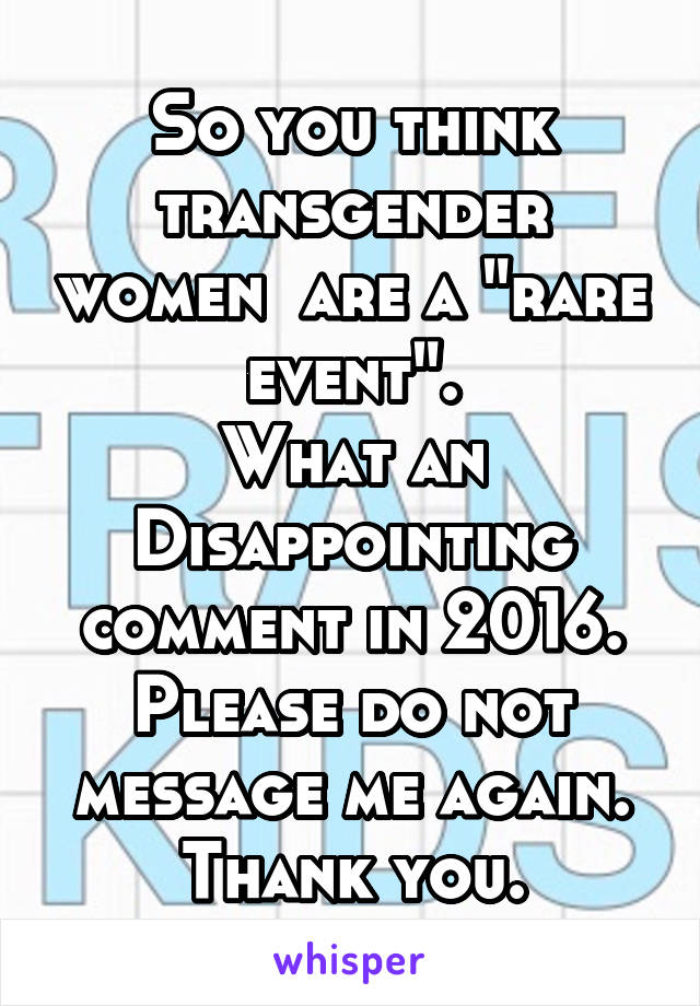 So you think transgender women  are a "rare event".
What an Disappointing comment in 2016.
Please do not message me again.
Thank you.