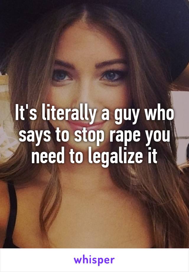 It's literally a guy who says to stop rape you need to legalize it