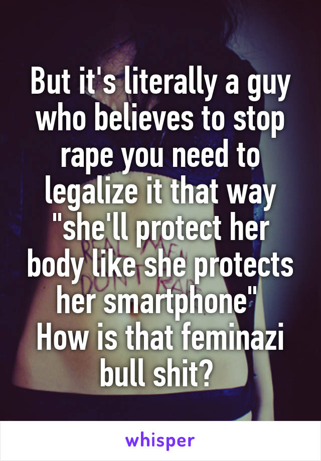 But it's literally a guy who believes to stop rape you need to legalize it that way "she'll protect her body like she protects her smartphone" 
How is that feminazi bull shit? 