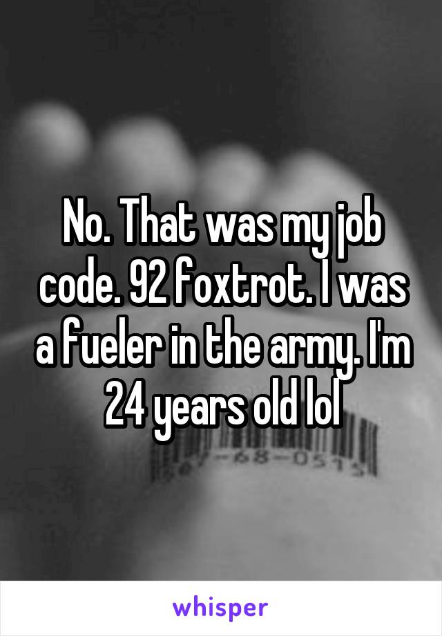 No. That was my job code. 92 foxtrot. I was a fueler in the army. I'm 24 years old lol