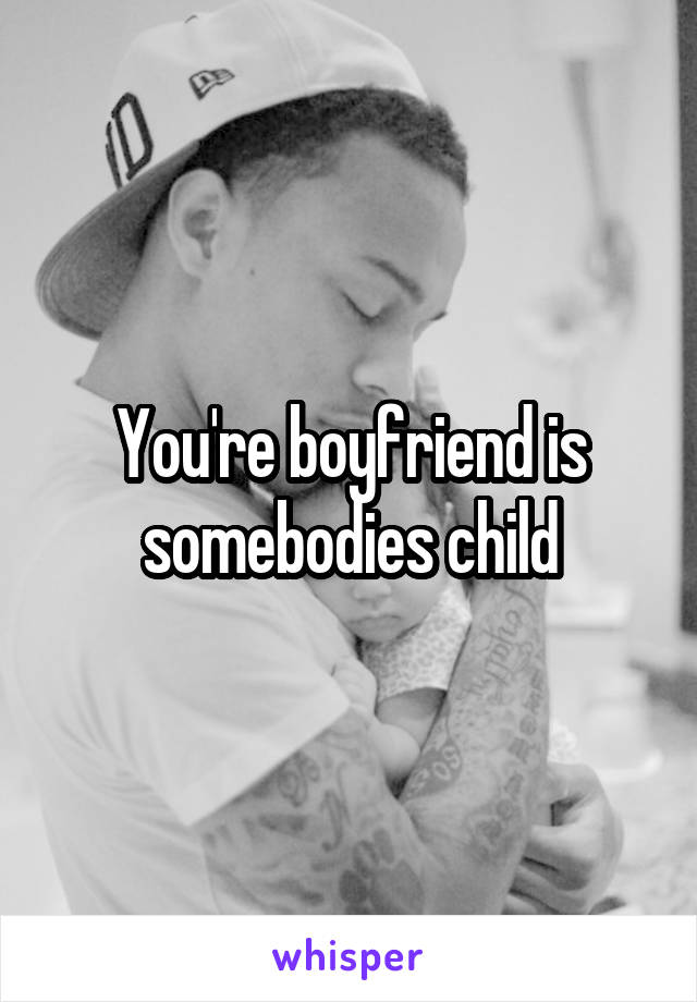 You're boyfriend is somebodies child